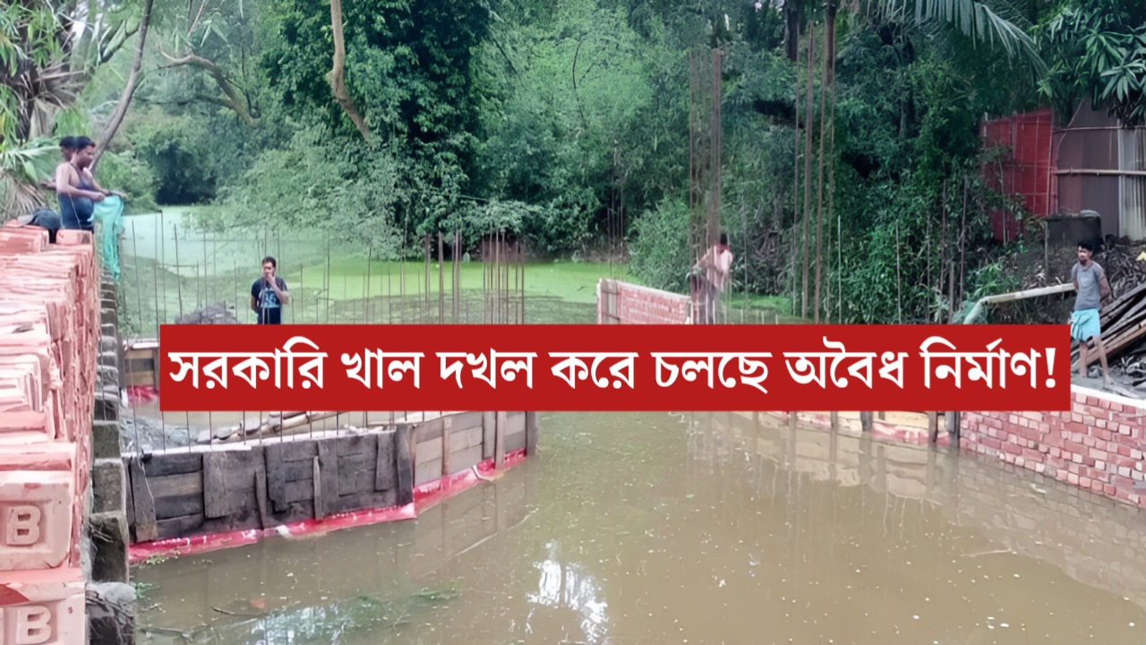 সরকারি খালের ওপর দাপিয়ে চলেছে পাকা নির্মাণ! প্রশাসনের নীরবতায় ক্ষোভ ছড়াল এলাকায়