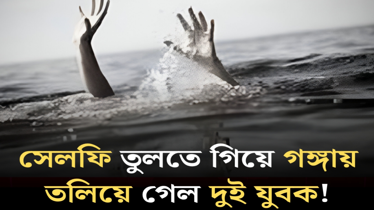 Selfie Death : সেলফি তুলতে গিয়ে গঙ্গায় তলিয়ে গেল দুই যুবক! তৃতীয় বন্ধু ফিরলেন একা…
